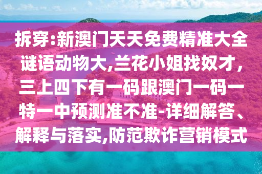 拆穿:新澳門天天免費(fèi)精準(zhǔn)大全謎語動物大,蘭花小姐找奴才，三上四下有一碼跟澳門一碼一特一中預(yù)測準(zhǔn)不準(zhǔn)-詳細(xì)解答、解釋與落實(shí),防范欺詐營銷模式信陽宸信網(wǎng)絡(luò)科技有限公司