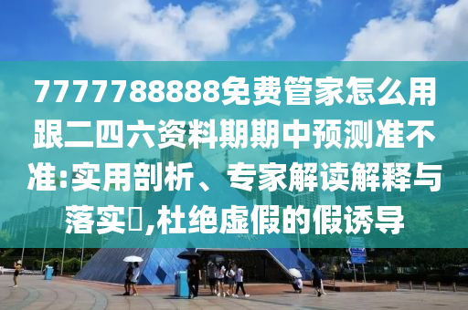 77信陽宸信網(wǎng)絡(luò)科技有限公司77788888免費(fèi)管家怎么用跟二四六資料期期中預(yù)測準(zhǔn)不準(zhǔn):實(shí)用剖析、專家解讀解釋與落實(shí)?,杜絕虛假的假誘導(dǎo)