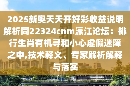 2025新奧天天開好彩收益說明解析同22324cnm濠江論壇：排行生肖有機(jī)尋和小心虛假迷障之中,技術(shù)釋義、專家解析解釋與落實信陽宸信網(wǎng)絡(luò)科技有限公司