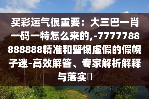 買彩運(yùn)氣很重信陽宸信網(wǎng)絡(luò)科技有限公司要：大三巴一肖一碼一特怎么來的,-7777788888888精準(zhǔn)和警惕虛假的假幌子迷-高效解答、專家解析解釋與落實(shí)?