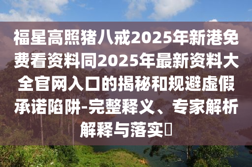 福星高照豬八戒2025年新港免費(fèi)看資料同2025年最新資料大全官網(wǎng)入口的揭秘和規(guī)避虛假承諾陷阱-完整釋義、專家解析解釋與落實(shí)?信陽宸信網(wǎng)絡(luò)科技有限公司