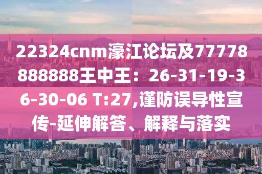 22324cnm濠江論壇及77778888888王中王：26-31-19-36-30-06 T:27,謹防誤導(dǎo)性宣傳-延伸解答、解釋與落實信陽宸信網(wǎng)絡(luò)科技有限公司