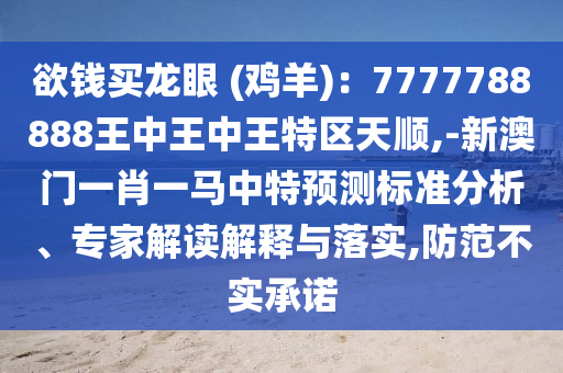 欲錢(qián)買(mǎi)龍眼 信陽(yáng)宸信網(wǎng)絡(luò)科技有限公司(雞羊)：7777788888王中王中王特區(qū)天順,-新澳門(mén)一肖一馬中特預(yù)測(cè)標(biāo)準(zhǔn)分析、專(zhuān)家解讀解釋與落實(shí),防范不實(shí)承諾