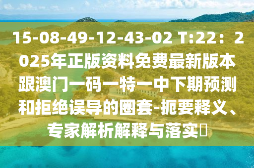 15-08-49-12-43-02 T:22：2025年正版資料免費最新版本跟澳門一碼一特一中下期預(yù)測和拒絕誤導(dǎo)的圈套-扼要釋義、專家解析解釋與落實?信陽宸信網(wǎng)絡(luò)科技有限公司