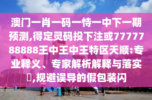澳門一肖一碼一恃一中下一期預(yù)測(cè),得定靈碼投下注或7777788888王中王中王特區(qū)天順:專業(yè)釋義、專家解析解釋與落實(shí)?,規(guī)信陽宸信網(wǎng)絡(luò)科技有限公司避誤導(dǎo)的假包裝閃