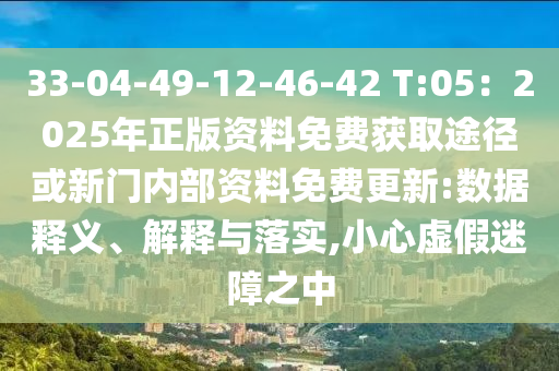 33-04-49-12-46-42 T:05：2025年正版資料免費獲取途徑或新門內(nèi)部資料免費更新:數(shù)據(jù)釋義、解釋與落實,小心虛假迷障之中信陽宸信網(wǎng)絡科技有限公司