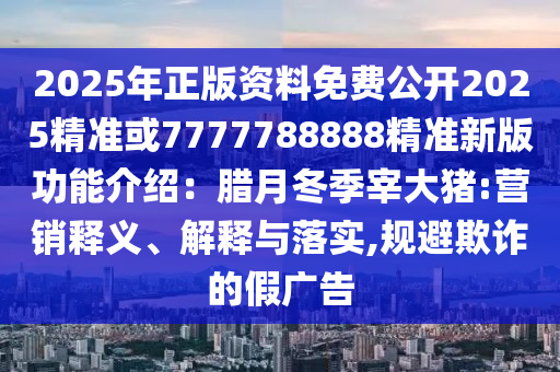 2025年正版資料免費公開2025精準或7777788888精準新版功能介紹：臘月冬季宰大豬:營銷釋義、解釋與落實,規(guī)避欺詐的假廣告信陽宸信網(wǎng)絡(luò)科技有限公司