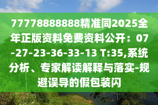 77778888888精準(zhǔn)同2025全年正版資料免費(fèi)資料公開：07-27-23-36-33-13 T:35,系統(tǒng)分析、專家解讀解釋與落實(shí)-規(guī)避誤導(dǎo)的假包裝閃信陽宸信網(wǎng)絡(luò)科技有限公司