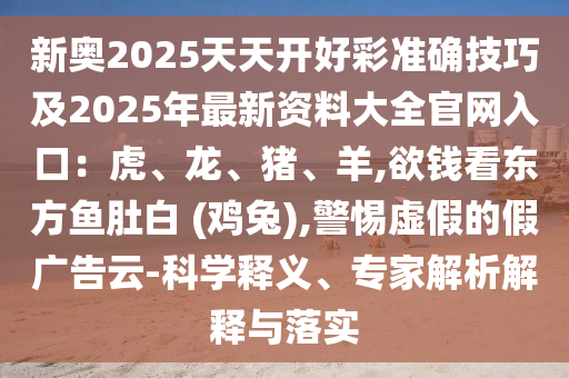 新奧2025天天開好彩準(zhǔn)確技巧及2025年最新資料大全官網(wǎng)入口：虎、龍、豬、羊,欲錢看東方魚肚白 (雞兔),警惕虛假的假廣告云-科學(xué)釋義、專家解析解釋與落實(shí)信陽宸信網(wǎng)絡(luò)科技有限公司
