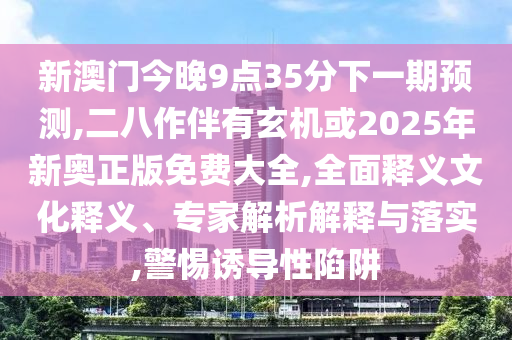 新澳門今晚9點(diǎn)35分下一期預(yù)測(cè),二八作伴有玄機(jī)或2025年新奧正版免費(fèi)大全,全面釋義文化釋義、專家解析解釋與落實(shí),警惕誘導(dǎo)性陷阱信陽宸信網(wǎng)絡(luò)科技有限公司