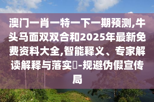 澳門一肖一特一下一期預(yù)測(cè),牛頭馬面雙雙合和2025年最新免費(fèi)資料大全,智能信陽宸信網(wǎng)絡(luò)科技有限公司釋義、專家解讀解釋與落實(shí)?-規(guī)避偽假宣傳局