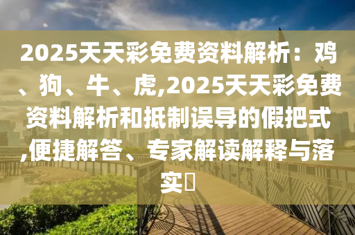 2025天天彩免費(fèi)資料解析：雞、狗、牛、虎,2025天天彩免費(fèi)資料解析和抵制誤導(dǎo)的假把式,便捷解答、專家解讀解釋與落實(shí)?信陽宸信網(wǎng)絡(luò)科技有限公司