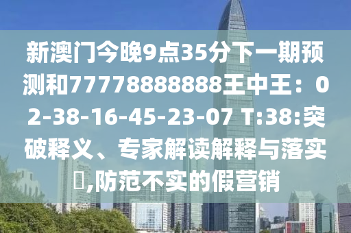 新澳門今晚9點(diǎn)35分下一期預(yù)測(cè)和77778888888王中王：02-38-16-45-23-07 T:38:突破釋義、專家解讀解釋與落實(shí)?,防范不實(shí)的假營(yíng)銷信陽(yáng)宸信網(wǎng)絡(luò)科技有限公司