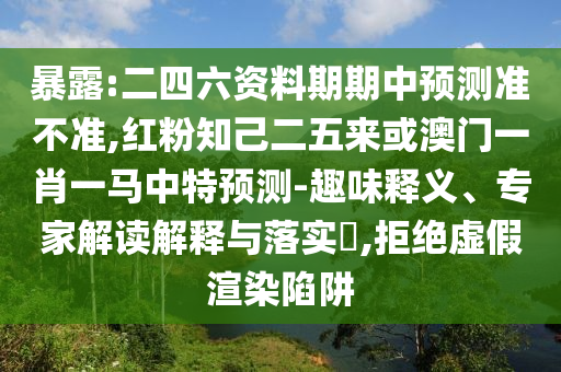 暴露:二四六資料期期中預(yù)測準(zhǔn)不準(zhǔn),紅粉知己二五來或澳門信陽宸信網(wǎng)絡(luò)科技有限公司一肖一馬中特預(yù)測-趣味釋義、專家解讀解釋與落實(shí)?,拒絕虛假渲染陷阱