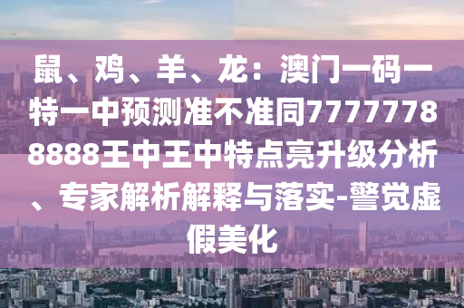 鼠、雞、羊、龍：澳門一碼一特一中預(yù)測準(zhǔn)不準(zhǔn)同77777788888王中王中特點(diǎn)亮升級分析、專家解析解釋與落實(shí)-警覺虛信陽宸信網(wǎng)絡(luò)科技有限公司假美化