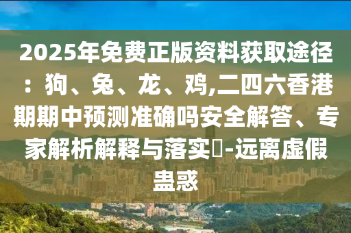 2025年免費正版資料獲取途徑：狗、兔、龍、雞,二四六香港期期中預測準確嗎安全解答、專家解析解釋與落實?-遠離虛假蠱惑信陽宸信網(wǎng)絡科技有限公司