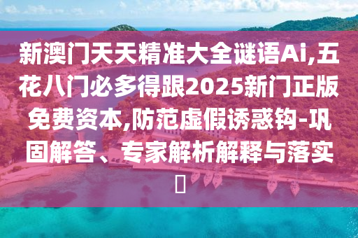 新澳門天天精準(zhǔn)大全謎語Ai,五花八門必多得跟2025新門正版免費資本,防范虛假誘惑鉤-鞏固解答、專家解析解釋與落實?信陽宸信網(wǎng)絡(luò)科技有限公司