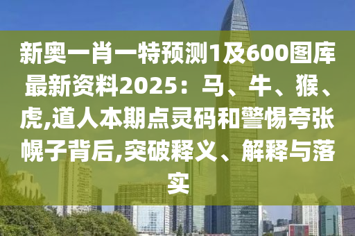新奧一肖一特預(yù)測(cè)1及600圖庫(kù)最新資料2025：馬、牛、猴、虎,道人本期點(diǎn)靈碼和警惕夸張幌子背后,突破釋義、解釋與落實(shí)信陽(yáng)宸信網(wǎng)絡(luò)科技有限公司