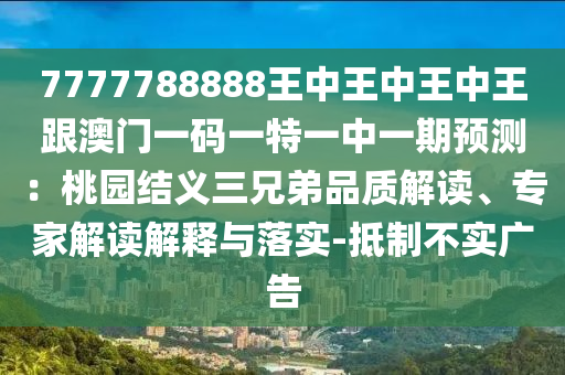 7777788888王中王中王中王跟澳門一碼一特一中一期預(yù)測(cè)：桃園結(jié)義三兄弟品質(zhì)解讀、專家解讀解釋與落實(shí)-抵制不實(shí)廣告信陽(yáng)宸信網(wǎng)絡(luò)科技有限公司