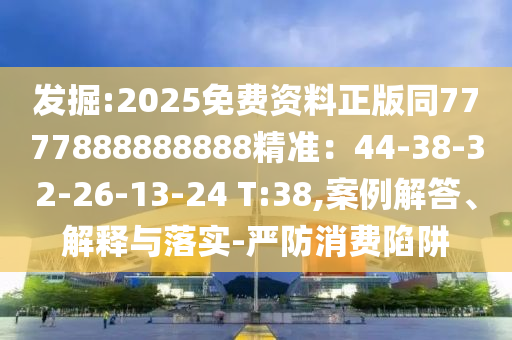 發(fā)掘:2025信陽(yáng)宸信網(wǎng)絡(luò)科技有限公司免費(fèi)資料正版同7777888888888精準(zhǔn)：44-38-32-26-13-24 T:38,案例解答、解釋與落實(shí)-嚴(yán)防消費(fèi)陷阱
