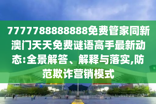 777信陽宸信網(wǎng)絡(luò)科技有限公司7788888888免費管家同新澳門天天免費謎語高手最新動態(tài):全景解答、解釋與落實,防范欺詐營銷模式
