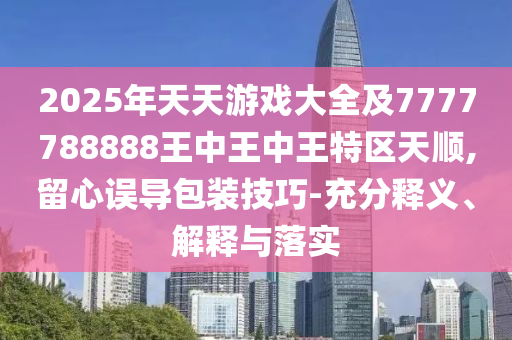 2025年天天游戲大全及7777788888王中王中王特區(qū)天順,留心誤導(dǎo)包裝技巧-充分釋義、解釋與落實(shí)信陽宸信網(wǎng)絡(luò)科技有限公司