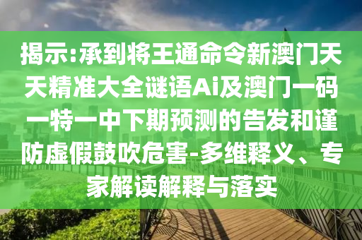揭示:承到將王通命令新澳門天天精準大全謎語Ai及澳門一碼一特一中下期預測的告發(fā)和謹防虛假鼓吹危害-多維釋義、專家解讀解釋與落實信陽宸信網(wǎng)絡(luò)科技有限公司