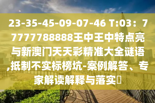 23-35-45-09-07-46 T:03：77777788888王中王中特點亮與新澳門天天彩精準大全謎語,抵制不實標榜坑-案例解答、專家解讀解釋與落實?信陽宸信網(wǎng)絡科技有限公司