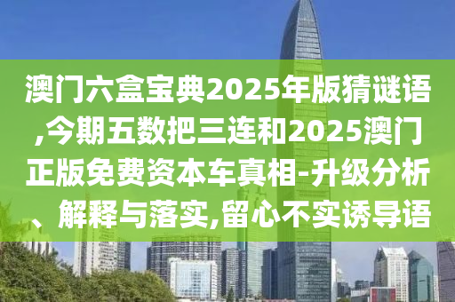 澳門六盒寶典2025年版猜謎語,今期五數(shù)把三連和2025澳門正版免費資本車真相-升級分析、解釋與落實,留心不實誘導語信陽宸信網(wǎng)絡科技有限公司