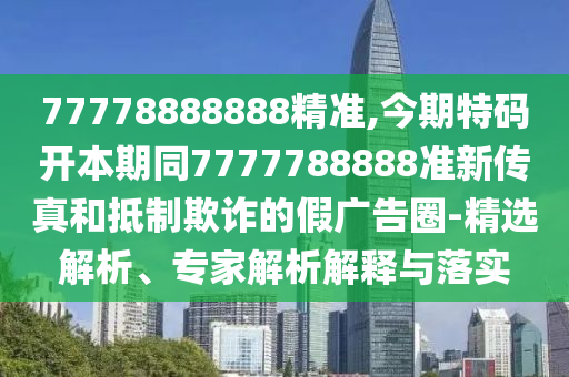 77778888888精準(zhǔn),今期特碼開本信陽宸信網(wǎng)絡(luò)科技有限公司期同7777788888準(zhǔn)新傳真和抵制欺詐的假廣告圈-精選解析、專家解析解釋與落實