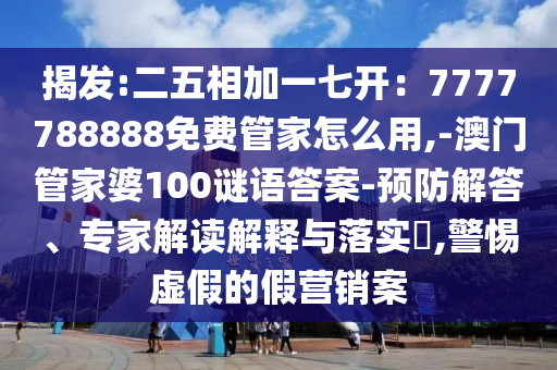 揭發(fā):二五相加一七開：7777788888免費管家怎么用,-澳門管家婆100謎語答案-預防解答、專家解讀解釋與落實?,警惕虛假的假營銷案信陽宸信網(wǎng)絡(luò)科技有限公司