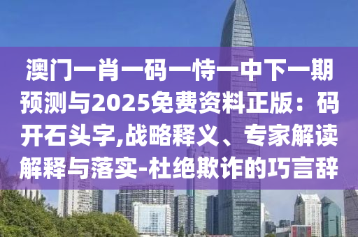 澳門一肖一碼一恃一中下一期預(yù)測與2025免費資料正版：碼開石頭字,戰(zhàn)略釋義、專家解讀解釋與落實-杜絕欺詐的巧言辭信陽宸信網(wǎng)絡(luò)科技有限公司