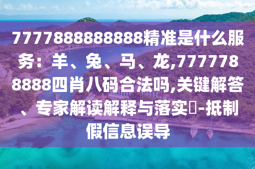 7777888888888精準(zhǔn)是什么信陽(yáng)宸信網(wǎng)絡(luò)科技有限公司服務(wù)：羊、兔、馬、龍,7777788888四肖八碼合法嗎,關(guān)鍵解答、專家解讀解釋與落實(shí)?-抵制假信息誤導(dǎo)