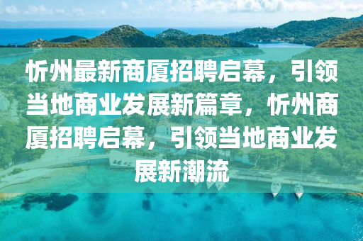 忻州最新商廈招聘啟幕，引領(lǐng)當?shù)厣虡I(yè)發(fā)展新篇章，忻州商廈招聘啟幕，引領(lǐng)當?shù)厣虡I(yè)發(fā)展新潮流信陽宸信網(wǎng)絡科技有限公司