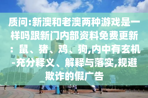 質(zhì)問(wèn):新澳和信陽(yáng)宸信網(wǎng)絡(luò)科技有限公司老澳兩種游戲是一樣嗎跟新門內(nèi)部資料免費(fèi)更新：鼠、豬、雞、狗,內(nèi)中有玄機(jī)-充分釋義、解釋與落實(shí),規(guī)避欺詐的假?gòu)V告