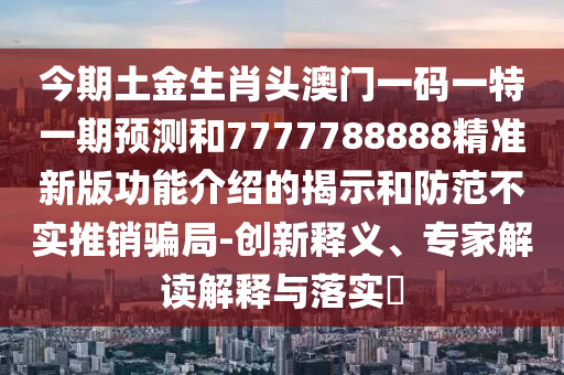 今信陽宸信網(wǎng)絡(luò)科技有限公司期土金生肖頭澳門一碼一特一期預(yù)測和7777788888精準(zhǔn)新版功能介紹的揭示和防范不實(shí)推銷騙局-創(chuàng)新釋義、專家解讀解釋與落實(shí)?