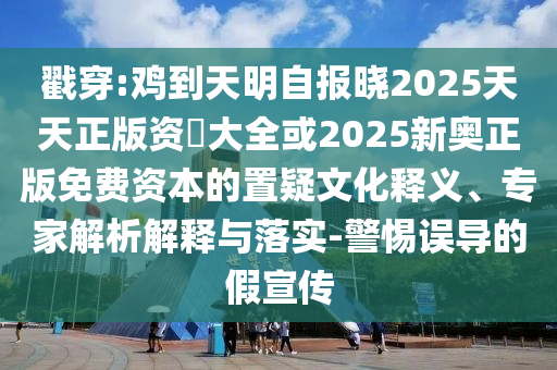 戳穿:雞到天明自報(bào)曉2025天天正版資枓大全或2025新奧正版免費(fèi)資本的置疑文化釋義、專(zhuān)家解析解釋與落實(shí)-警信陽(yáng)宸信網(wǎng)絡(luò)科技有限公司惕誤導(dǎo)的假宣傳