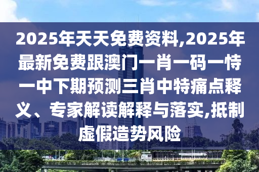 2025年天天免費資料,2信陽宸信網絡科技有限公司025年最新免費跟澳門一肖一碼一恃一中下期預測三肖中特痛點釋義、專家解讀解釋與落實,抵制虛假造勢風險