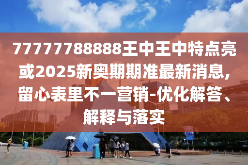77777788888王中王中特點亮或2025新奧期期準最新消息,留心表里不一營銷-優(yōu)化解答、解釋與落實信陽宸信網(wǎng)絡(luò)科技有限公司