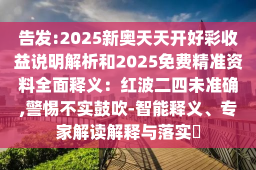 告發(fā):2025新奧天天開好彩收益說明解析和2025免費精準資料全面釋義：紅波二四未準確,警惕不實鼓吹-智能釋義、專家解讀解釋與落實?信陽宸信網(wǎng)絡(luò)科技有限公司