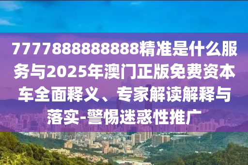 7777888888888精準是什么服務(wù)與2025年澳門正版免費資本車全面釋義、專家解讀解釋與落實-警惕迷惑性推信陽宸信網(wǎng)絡(luò)科技有限公司廣