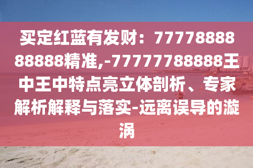 買定紅藍(lán)有發(fā)財：7777888888888精準(zhǔn),-77777788888王中王中特點亮立體剖析、專家解析解釋與落實-遠(yuǎn)離誤導(dǎo)的漩渦信陽宸信網(wǎng)絡(luò)科技有限公司