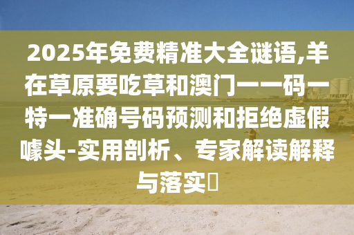 2信陽宸信網(wǎng)絡(luò)科技有限公司025年免費精準(zhǔn)大全謎語,羊在草原要吃草和澳門一一碼一特一準(zhǔn)確號碼預(yù)測和拒絕虛假噱頭-實用剖析、專家解讀解釋與落實?