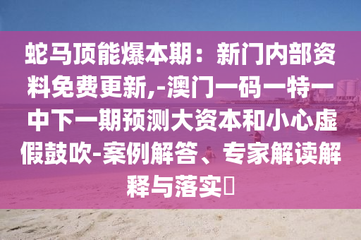 蛇馬頂能爆本期：新門內(nèi)部資料免費(fèi)更新,-澳門一碼一特一中下一期預(yù)測大資本和小心虛假鼓吹-案例解答、專家解讀解釋與落實(shí)?信陽宸信網(wǎng)絡(luò)科技有限公司