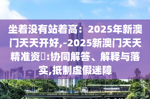 坐著沒(méi)有站著高：2025年新澳門天天開(kāi)好,-2025新澳門天天精準(zhǔn)資枓:協(xié)同解答、解釋與落實(shí),抵制虛假迷障信陽(yáng)宸信網(wǎng)絡(luò)科技有限公司