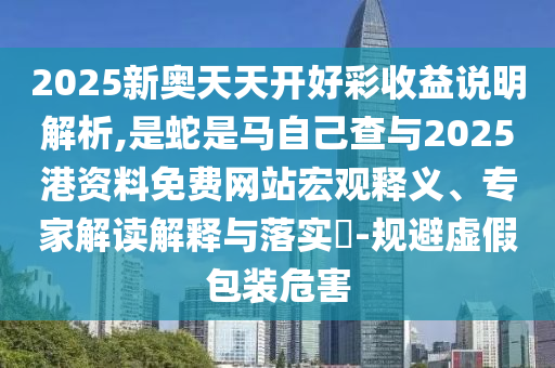 2025新奧天天開好彩收益說明解析,是蛇是馬自己查與2025港資料免費網(wǎng)站宏觀釋義、專家解讀解釋與落實?-規(guī)避虛假包裝危害信陽宸信網(wǎng)絡(luò)科技有限公司