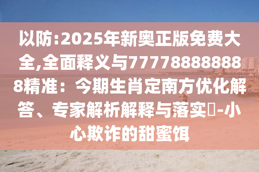 以防:2025年新信陽宸信網(wǎng)絡(luò)科技有限公司奧正版免費大全,全面釋義與777788888888精準(zhǔn)：今期生肖定南方優(yōu)化解答、專家解析解釋與落實?-小心欺詐的甜蜜餌