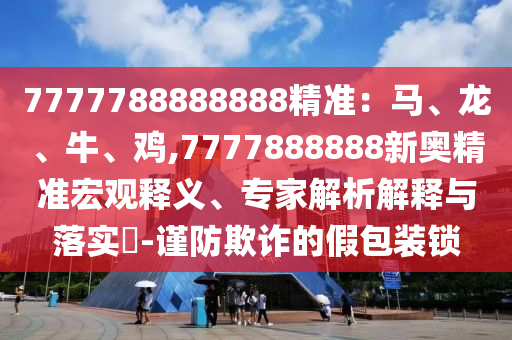 7777788888888精準(zhǔn)：馬、龍、牛、雞信陽宸信網(wǎng)絡(luò)科技有限公司,7777888888新奧精準(zhǔn)宏觀釋義、專家解析解釋與落實?-謹(jǐn)防欺詐的假包裝鎖