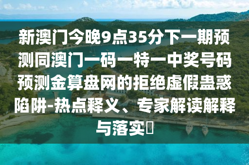 新澳門今晚9點(diǎn)35分下一期預(yù)測(cè)同澳門一碼一特一中獎(jiǎng)號(hào)碼預(yù)測(cè)金算盤網(wǎng)的拒絕虛假蠱惑陷阱-熱點(diǎn)釋義、專家解讀解釋與落實(shí)?信陽(yáng)宸信網(wǎng)絡(luò)科技有限公司