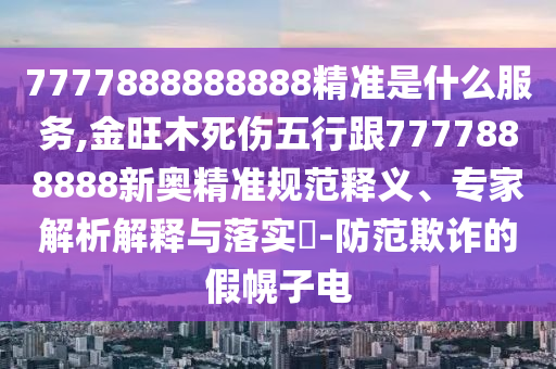 7777888888888精準(zhǔn)是什么服務(wù),金旺木死傷五行跟7777888888新奧精準(zhǔn)規(guī)范釋義、專家解析信陽(yáng)宸信網(wǎng)絡(luò)科技有限公司解釋與落實(shí)?-防范欺詐的假幌子電